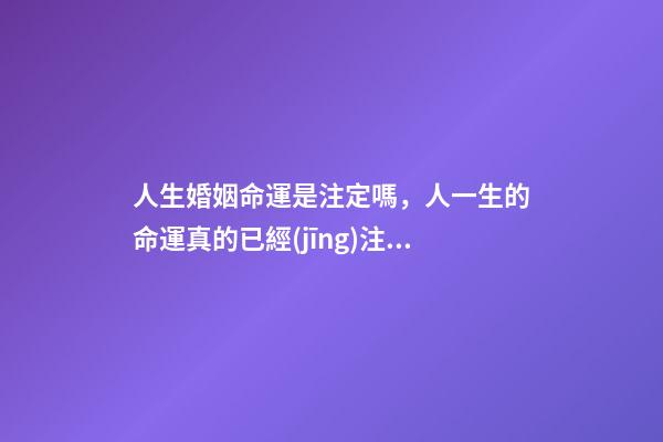 人生婚姻命運是注定嗎，人一生的命運真的已經(jīng)注定嗎？ 人的命運和婚姻真的是天注定嗎？-第1張-觀點-玄機(jī)派